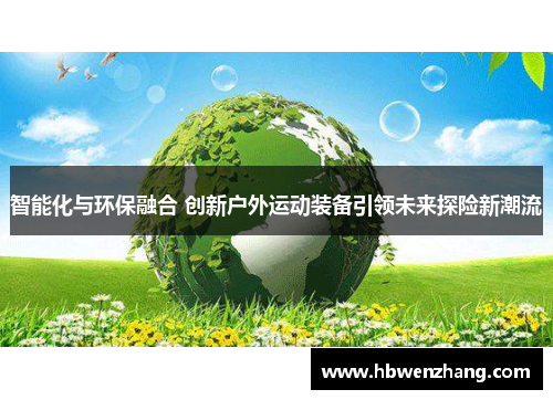 智能化与环保融合 创新户外运动装备引领未来探险新潮流