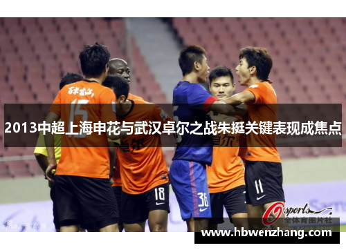 2013中超上海申花与武汉卓尔之战朱挺关键表现成焦点