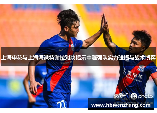 上海申花与上海海港特谢拉对决揭示中超强队实力碰撞与战术博弈
