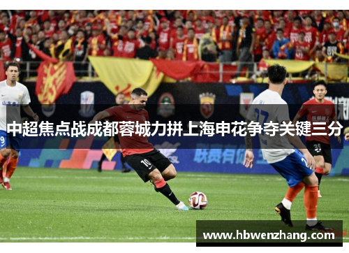 中超焦点战成都蓉城力拼上海申花争夺关键三分