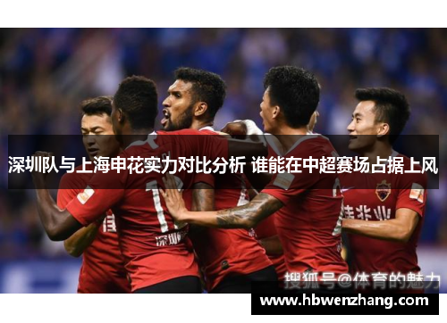 深圳队与上海申花实力对比分析 谁能在中超赛场占据上风