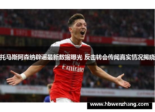 托马斯阿森纳辟谣最新数据曝光 反击转会传闻真实情况揭晓