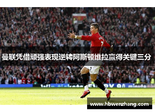 曼联凭借顽强表现逆转阿斯顿维拉赢得关键三分 