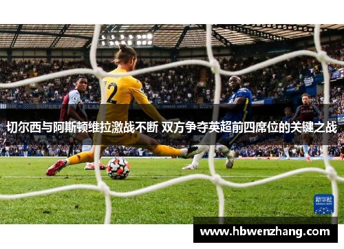 切尔西与阿斯顿维拉激战不断 双方争夺英超前四席位的关键之战